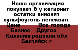 Наша организация покупает б/у катионит остатки анионит, сульфоуголь нелеквил. › Цена ­ 150 - Все города Бизнес » Другое   . Калининградская обл.,Балтийск г.
